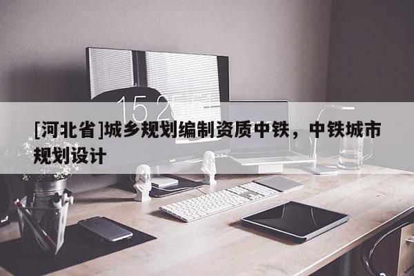 [河北省]城鄉規劃編制資質中鐵，中鐵城市規劃設計