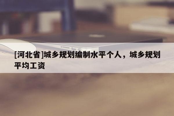 [河北省]城鄉(xiāng)規(guī)劃編制水平個人，城鄉(xiāng)規(guī)劃平均工資