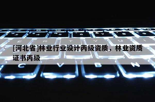 [河北省]林業(yè)行業(yè)設(shè)計丙級資質(zhì)，林業(yè)資質(zhì)證書丙級