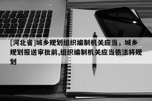 [河北省]城鄉規劃組織編制機關應當，城鄉規劃報送審批前,組織編制機關應當依法將規劃