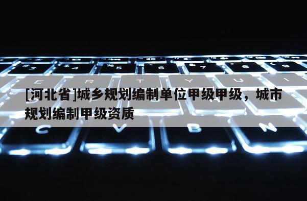 [河北省]城鄉(xiāng)規(guī)劃編制單位甲級(jí)甲級(jí)，城市規(guī)劃編制甲級(jí)資質(zhì)