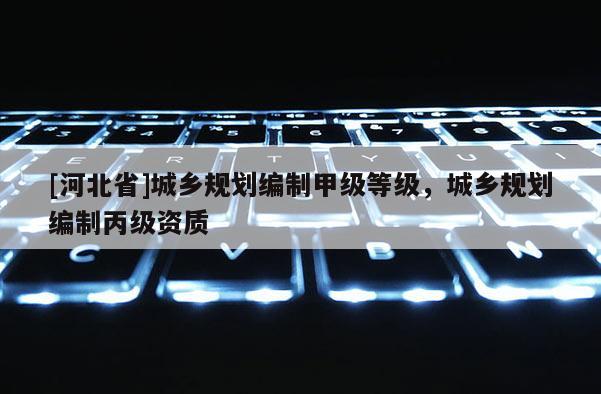 [河北省]城鄉規劃編制甲級等級，城鄉規劃編制丙級資質