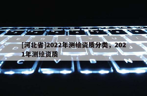 [河北省]2022年測(cè)繪資質(zhì)分類，2021年測(cè)繪資質(zhì)