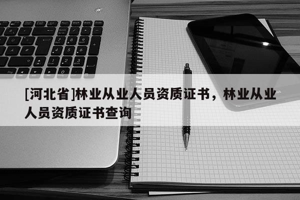 [河北省]林業從業人員資質證書，林業從業人員資質證書查詢