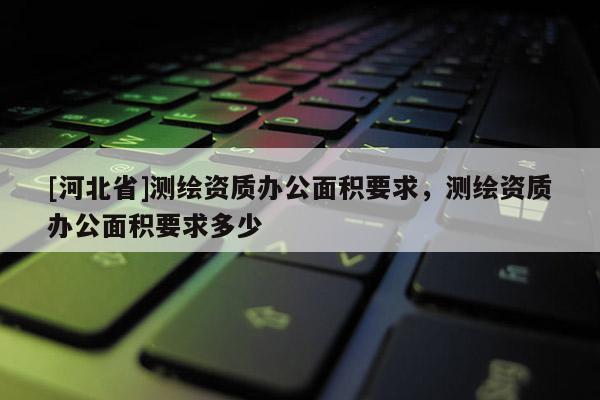 [河北省]測繪資質辦公面積要求，測繪資質辦公面積要求多少