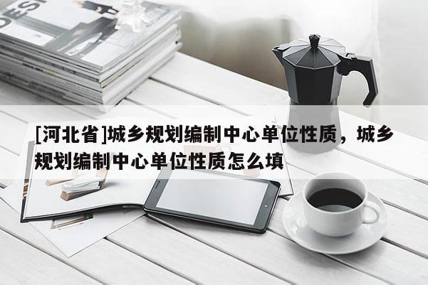 [河北省]城鄉規劃編制中心單位性質，城鄉規劃編制中心單位性質怎么填
