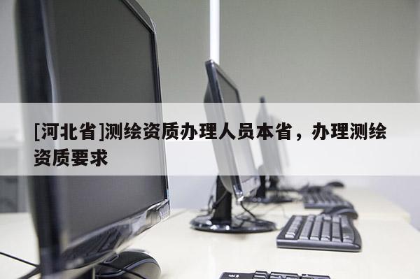 [河北省]測繪資質辦理人員本省，辦理測繪資質要求