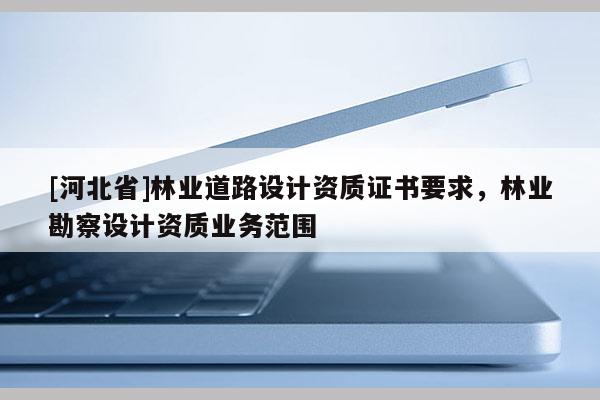 [河北省]林業道路設計資質證書要求，林業勘察設計資質業務范圍
