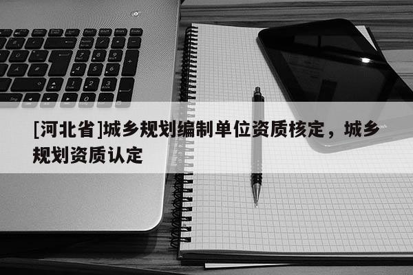 [河北省]城鄉規劃編制單位資質核定，城鄉規劃資質認定
