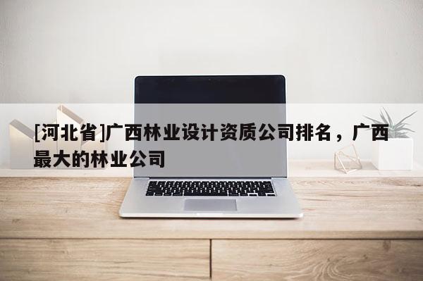 [河北省]廣西林業設計資質公司排名，廣西最大的林業公司