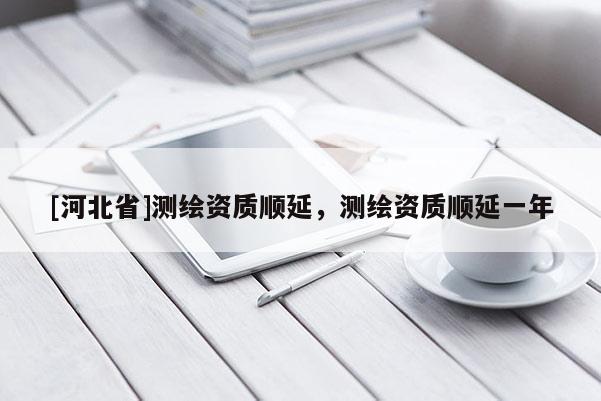 [河北省]測繪資質順延，測繪資質順延一年