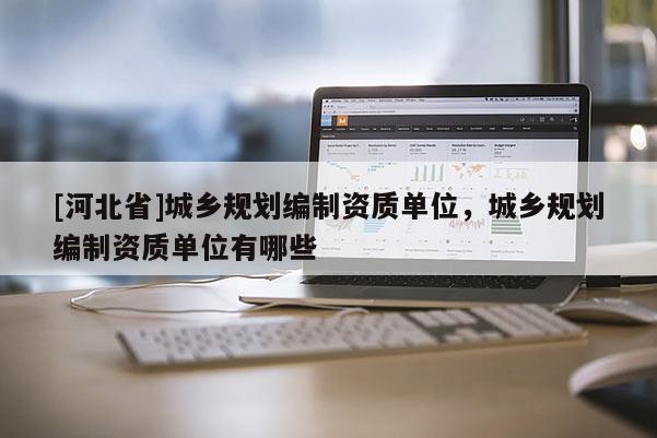 [河北省]城鄉(xiāng)規(guī)劃編制資質單位，城鄉(xiāng)規(guī)劃編制資質單位有哪些