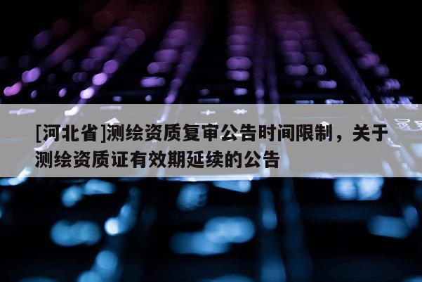 [河北省]測繪資質復審公告時間限制，關于測繪資質證有效期延續的公告