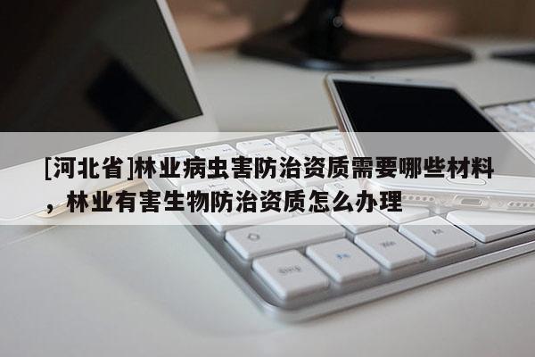 [河北省]林業病蟲害防治資質需要哪些材料，林業有害生物防治資質怎么辦理