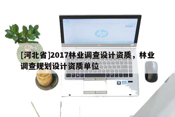[河北省]2017林業(yè)調(diào)查設(shè)計資質(zhì)，林業(yè)調(diào)查規(guī)劃設(shè)計資質(zhì)單位