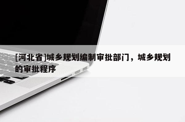 [河北省]城鄉規劃編制審批部門，城鄉規劃的審批程序