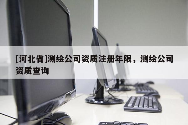 [河北省]測繪公司資質注冊年限，測繪公司資質查詢