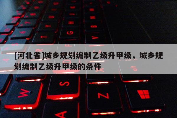 [河北省]城鄉規劃編制乙級升甲級，城鄉規劃編制乙級升甲級的條件