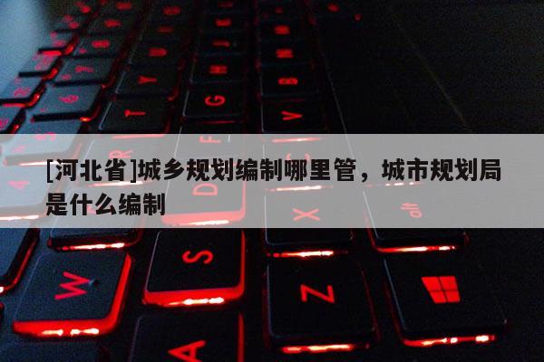 [河北省]城鄉規劃編制哪里管，城市規劃局是什么編制