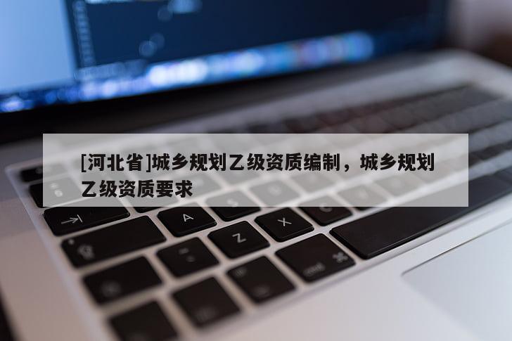 [河北省]城鄉規劃乙級資質編制，城鄉規劃乙級資質要求