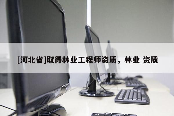 [河北省]取得林業(yè)工程師資質(zhì)，林業(yè) 資質(zhì)