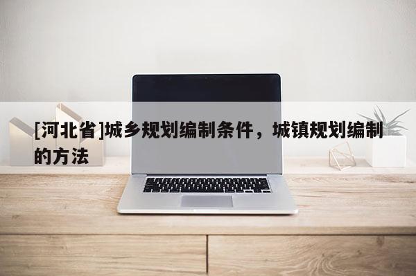 [河北省]城鄉規劃編制條件，城鎮規劃編制的方法