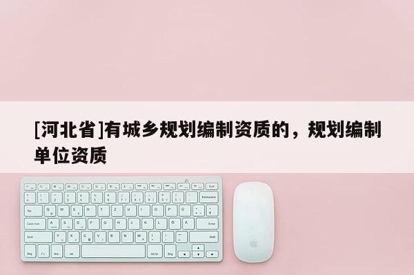 [河北省]有城鄉(xiāng)規(guī)劃編制資質(zhì)的，規(guī)劃編制單位資質(zhì)