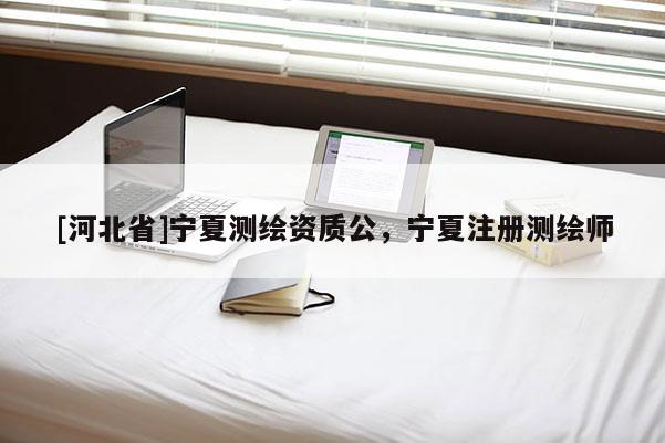 [河北省]寧夏測繪資質(zhì)公，寧夏注冊測繪師