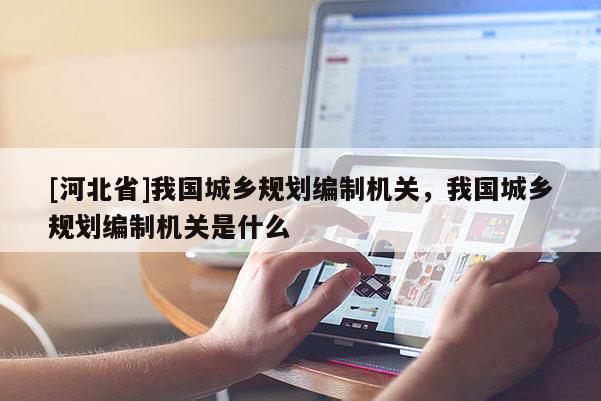 [河北省]我國城鄉(xiāng)規(guī)劃編制機(jī)關(guān)，我國城鄉(xiāng)規(guī)劃編制機(jī)關(guān)是什么
