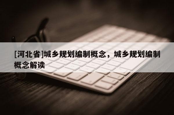[河北省]城鄉規劃編制概念，城鄉規劃編制概念解讀