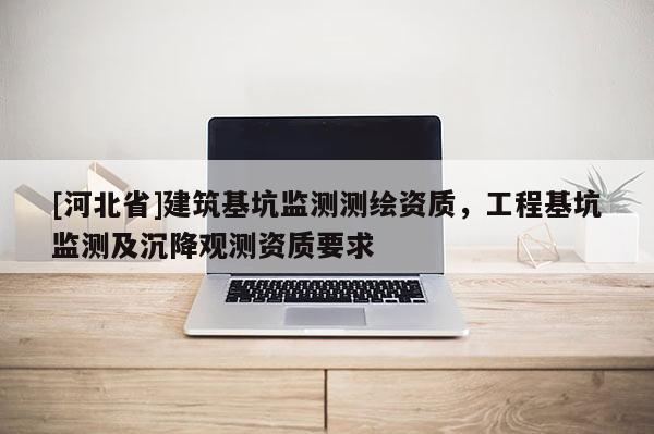 [河北省]建筑基坑監測測繪資質，工程基坑監測及沉降觀測資質要求