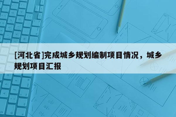 [河北省]完成城鄉(xiāng)規(guī)劃編制項目情況，城鄉(xiāng)規(guī)劃項目匯報