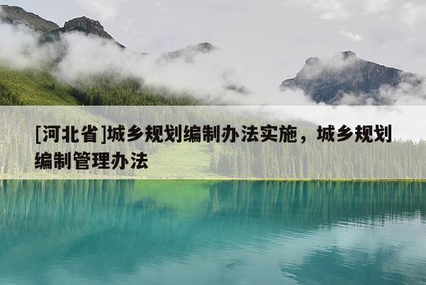 [河北省]城鄉(xiāng)規(guī)劃編制辦法實(shí)施，城鄉(xiāng)規(guī)劃編制管理辦法