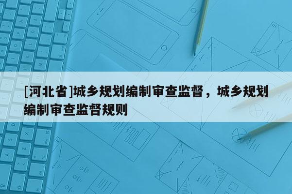 [河北省]城鄉(xiāng)規(guī)劃編制審查監(jiān)督，城鄉(xiāng)規(guī)劃編制審查監(jiān)督規(guī)則