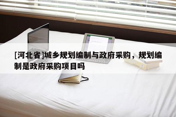 [河北省]城鄉規劃編制與政府采購，規劃編制是政府采購項目嗎