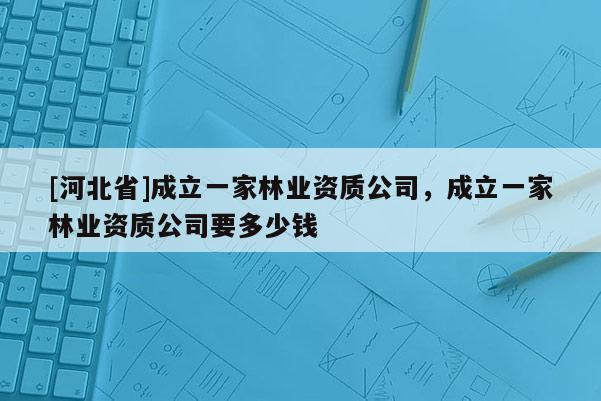 [河北省]成立一家林業資質公司，成立一家林業資質公司要多少錢