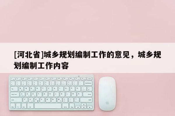 [河北省]城鄉規劃編制工作的意見，城鄉規劃編制工作內容