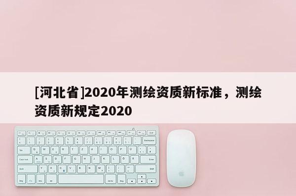 [河北省]2020年測繪資質新標準，測繪資質新規定2020