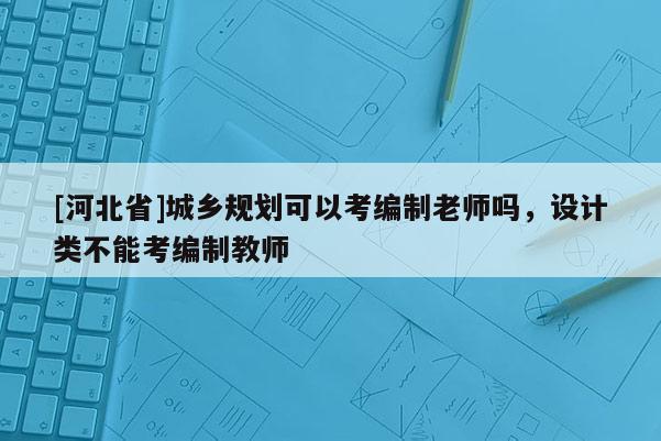 [河北省]城鄉規劃可以考編制老師嗎，設計類不能考編制教師