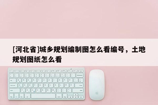 [河北省]城鄉規劃編制圖怎么看編號，土地規劃圖紙怎么看