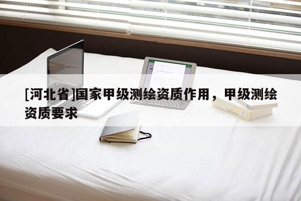 [河北省]國家甲級測繪資質(zhì)作用，甲級測繪資質(zhì)要求