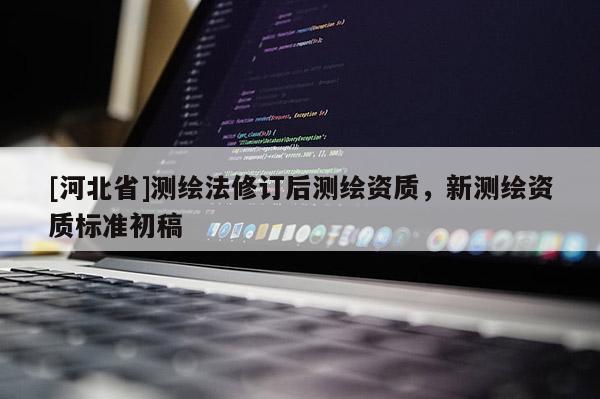 [河北省]測繪法修訂后測繪資質，新測繪資質標準初稿