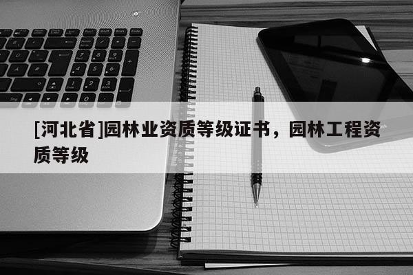 [河北省]園林業資質等級證書，園林工程資質等級
