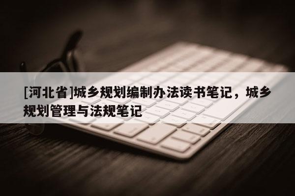[河北省]城鄉規劃編制辦法讀書筆記，城鄉規劃管理與法規筆記