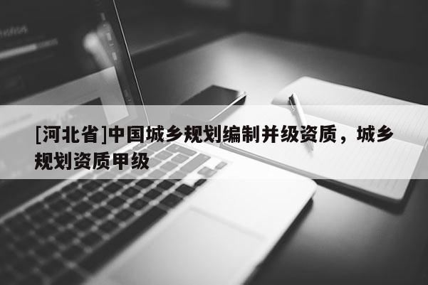 [河北省]中國城鄉規劃編制并級資質，城鄉規劃資質甲級
