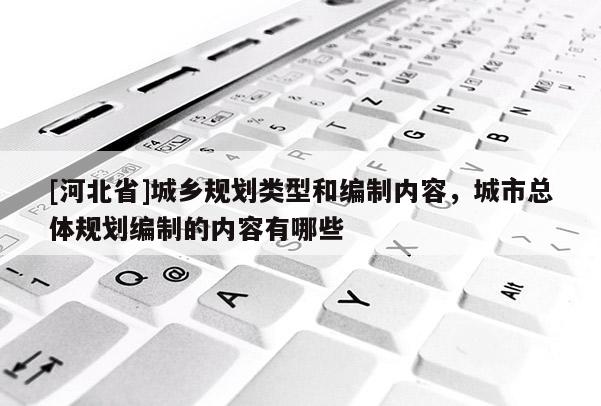 [河北省]城鄉規劃類型和編制內容，城市總體規劃編制的內容有哪些