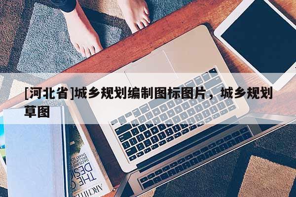 [河北省]城鄉規劃編制圖標圖片，城鄉規劃草圖