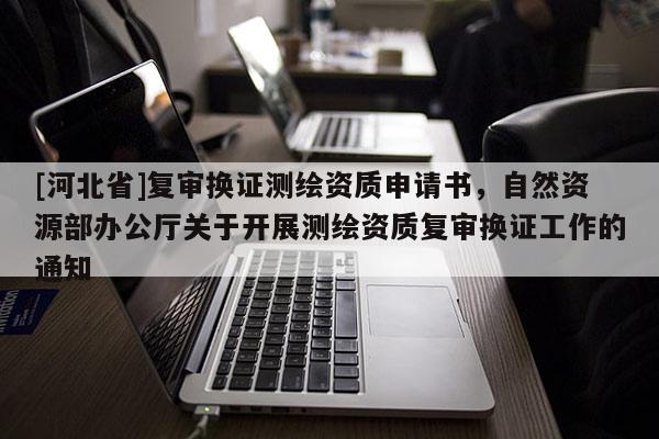 [河北省]復審換證測繪資質申請書，自然資源部辦公廳關于開展測繪資質復審換證工作的通知