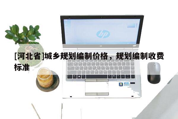 [河北省]城鄉(xiāng)規(guī)劃編制價格，規(guī)劃編制收費(fèi)標(biāo)準(zhǔn)