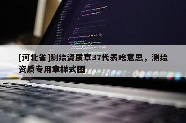 [河北省]測繪資質章37代表啥意思，測繪資質專用章樣式圖